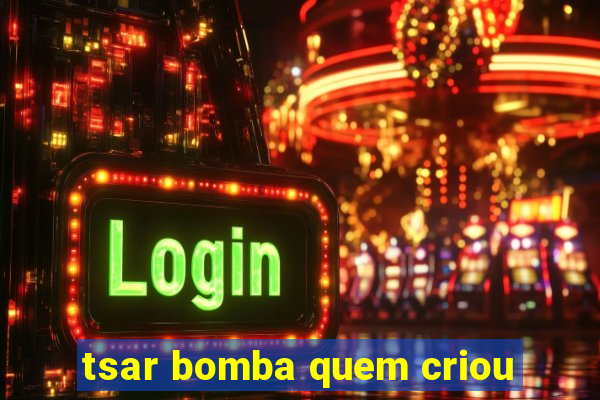 tsar bomba quem criou