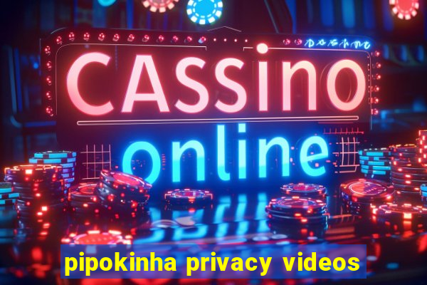 pipokinha privacy videos