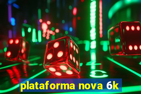 plataforma nova 6k