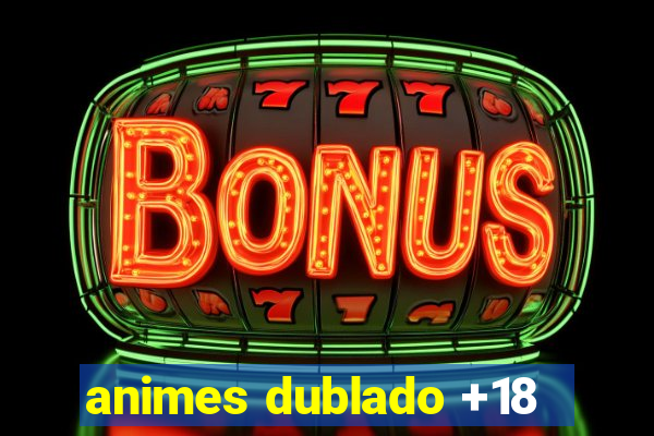 animes dublado +18